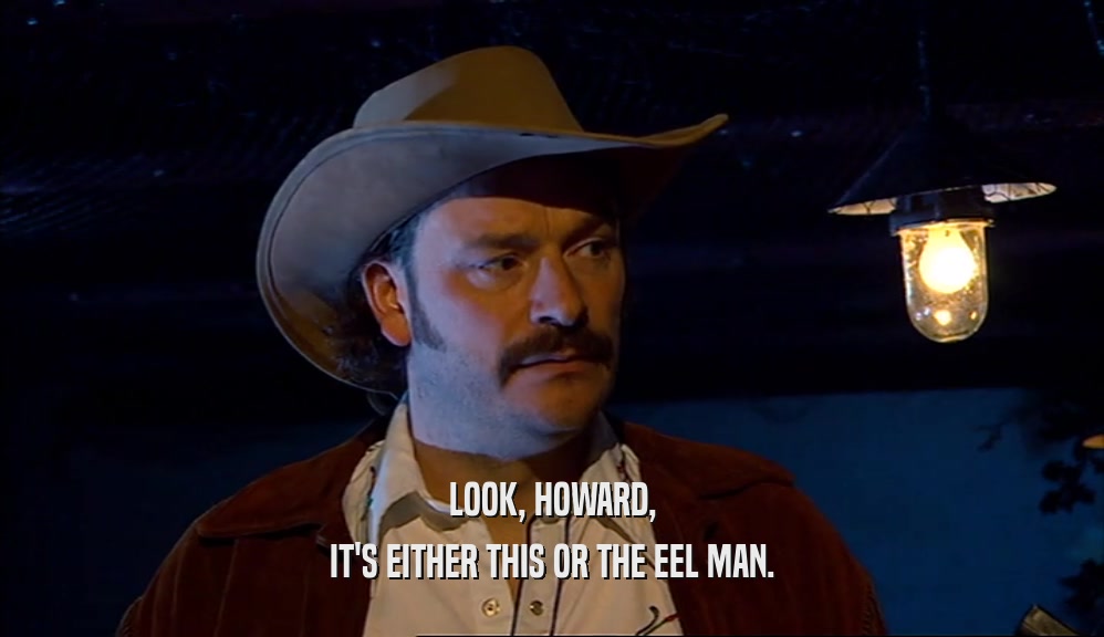 LOOK, HOWARD, IT'S EITHER THIS OR THE EEL MAN. 