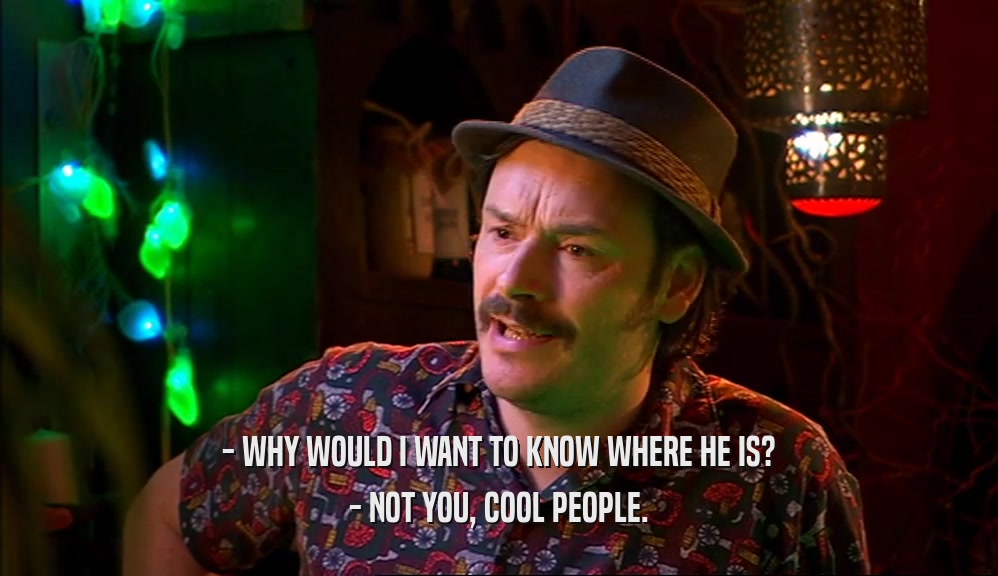 - WHY WOULD I WANT TO KNOW WHERE HE IS? - NOT YOU, COOL PEOPLE. 