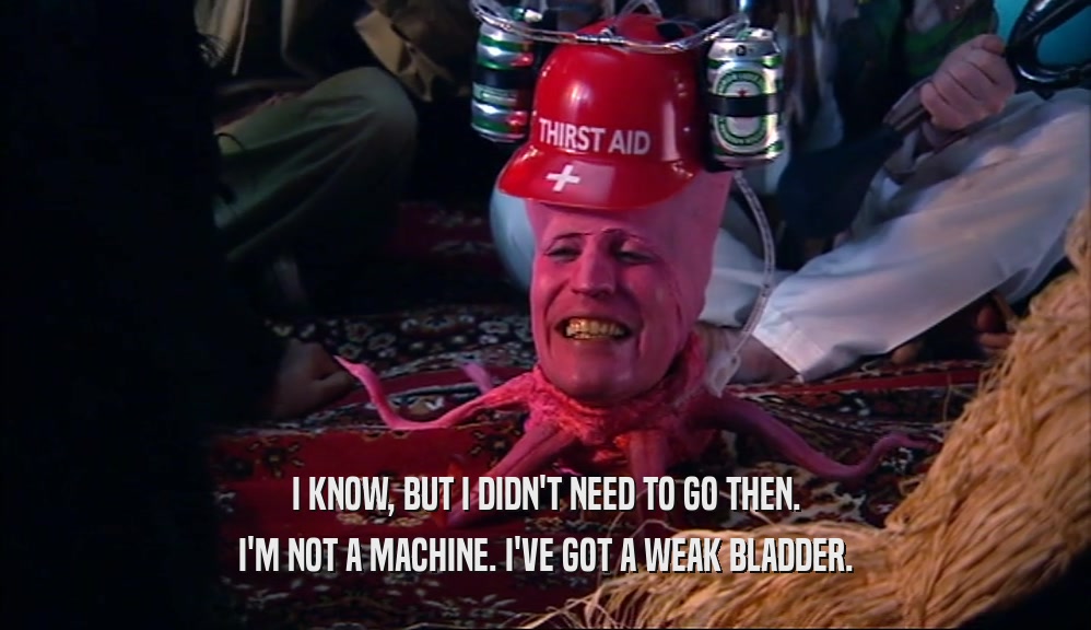 I KNOW, BUT I DIDN'T NEED TO GO THEN. I'M NOT A MACHINE. I'VE GOT A WEAK BLADDER. 