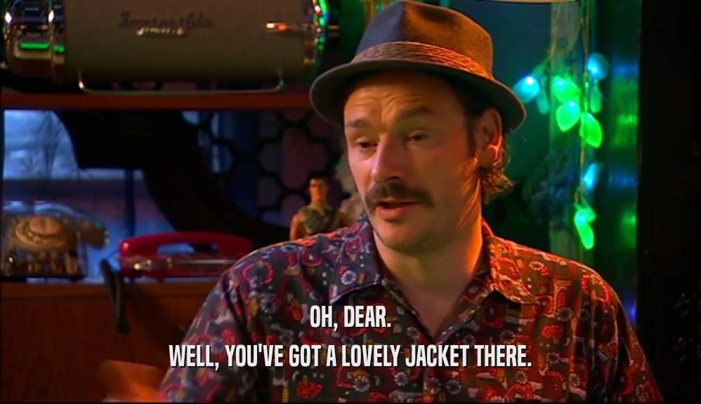 OH, DEAR. WELL, YOU'VE GOT A LOVELY JACKET THERE. 