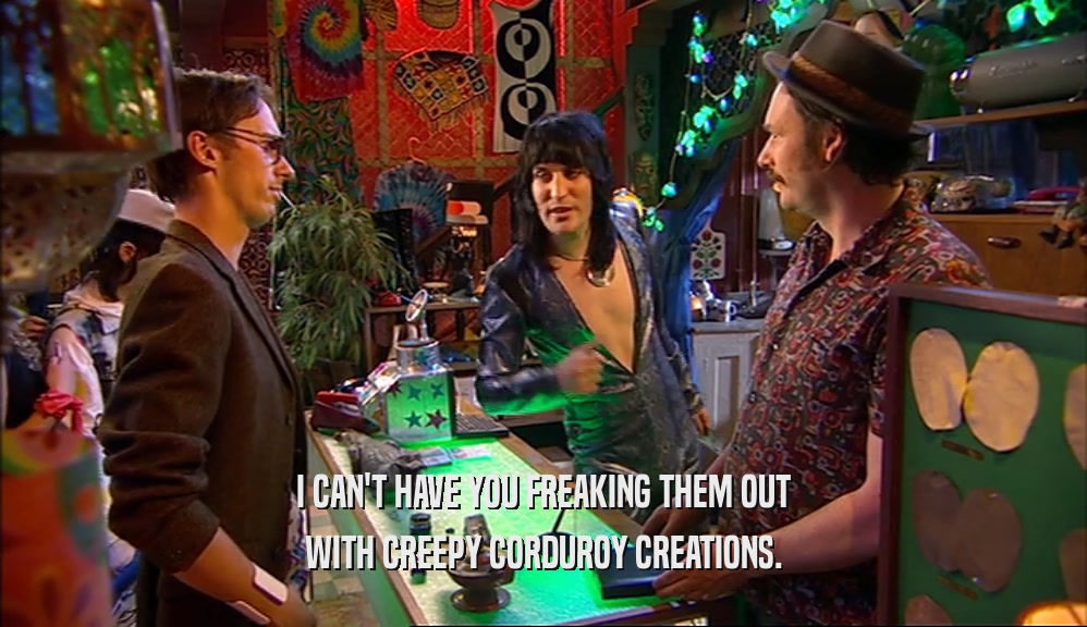 I CAN'T HAVE YOU FREAKING THEM OUT WITH CREEPY CORDUROY CREATIONS. 
