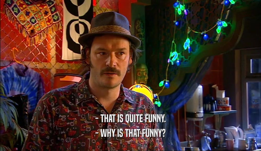 - THAT IS QUITE FUNNY.
 - WHY IS THAT FUNNY?
 