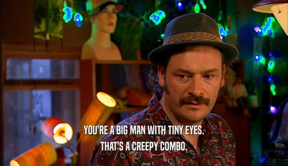 YOU'RE A BIG MAN WITH TINY EYES. THAT'S A CREEPY COMBO. 
