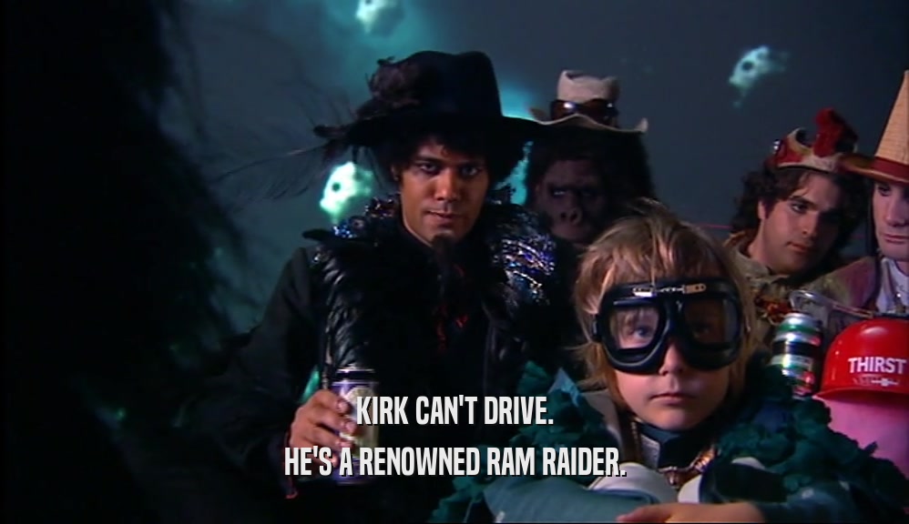 KIRK CAN'T DRIVE. HE'S A RENOWNED RAM RAIDER. 