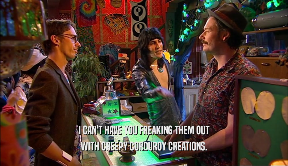 I CAN'T HAVE YOU FREAKING THEM OUT WITH CREEPY CORDUROY CREATIONS. 