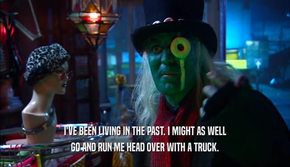 I'VE BEEN LIVING IN THE PAST. I MIGHT AS WELL GO AND RUN ME HEAD OVER WITH A TRUCK. 