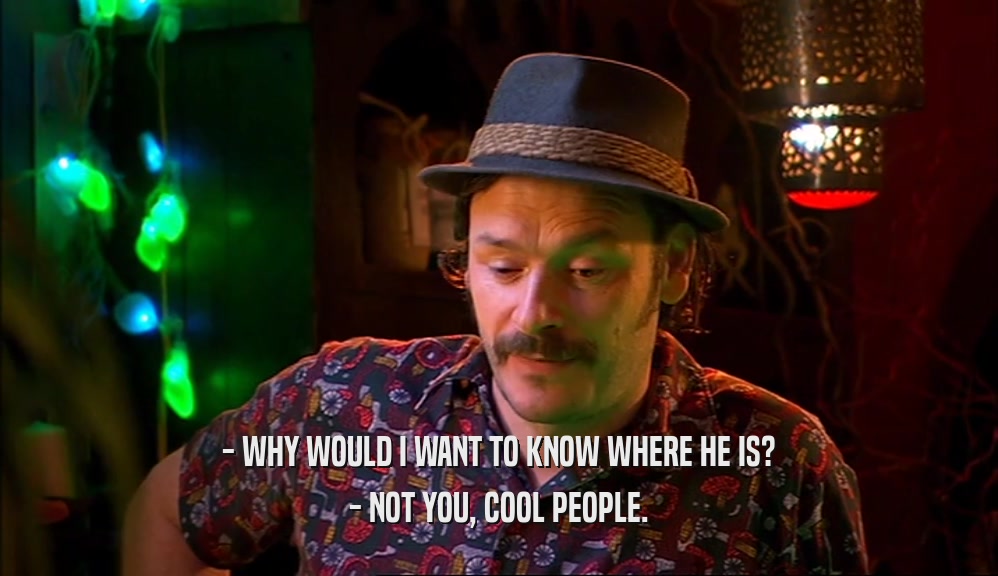 - WHY WOULD I WANT TO KNOW WHERE HE IS? - NOT YOU, COOL PEOPLE. 