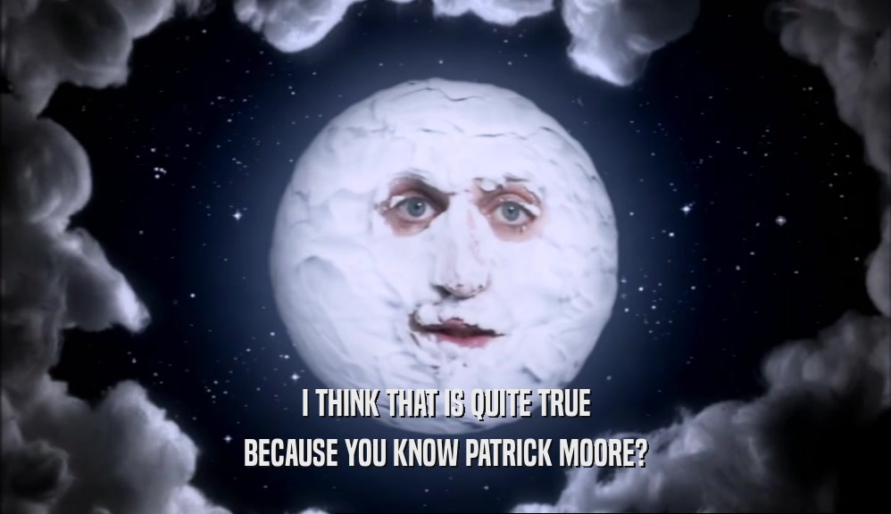 I THINK THAT IS QUITE TRUE
 BECAUSE YOU KNOW PATRICK MOORE?
 