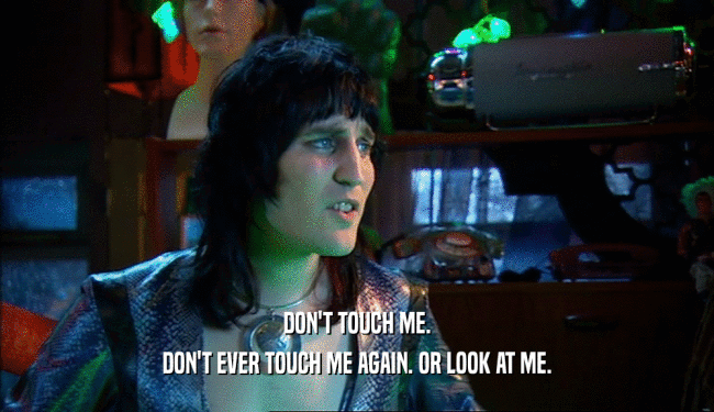 DON'T TOUCH ME. DON'T EVER TOUCH ME AGAIN. OR LOOK AT ME. 