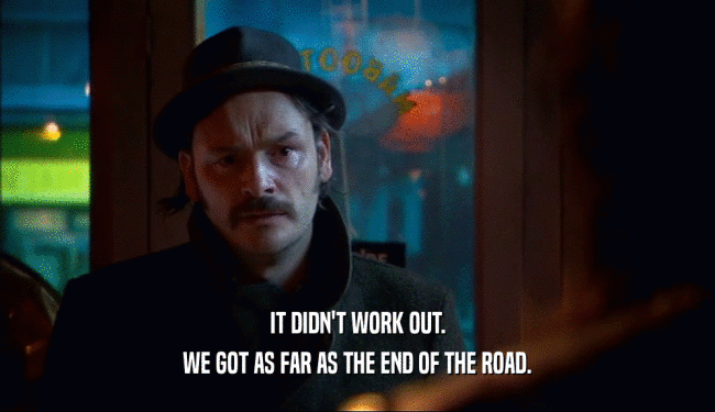 IT DIDN'T WORK OUT. WE GOT AS FAR AS THE END OF THE ROAD. 