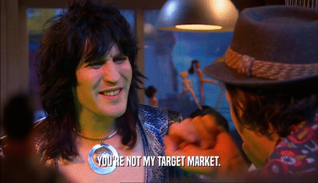 YOU'RE NOT MY TARGET MARKET.  