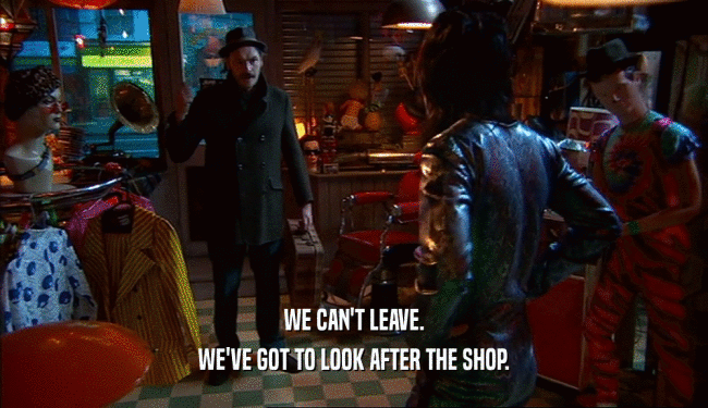 WE CAN'T LEAVE. WE'VE GOT TO LOOK AFTER THE SHOP. 