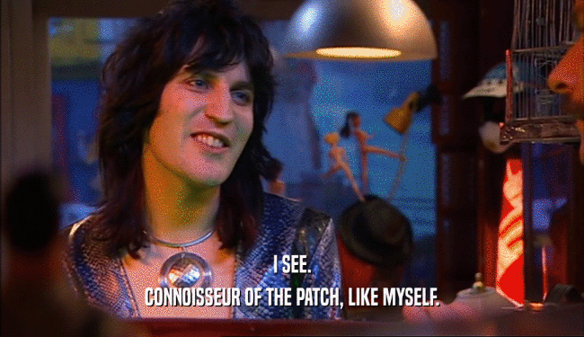 I SEE.
 CONNOISSEUR OF THE PATCH, LIKE MYSELF.
 