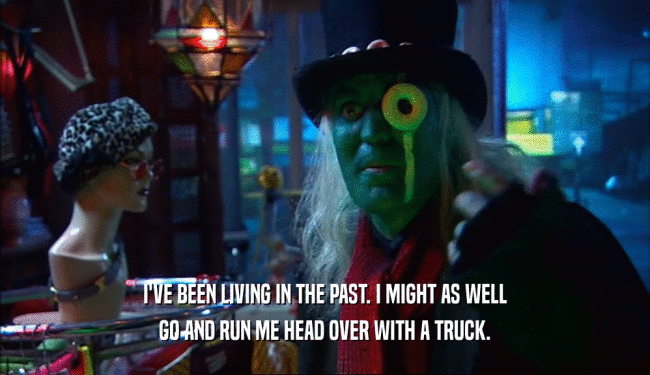I'VE BEEN LIVING IN THE PAST. I MIGHT AS WELL GO AND RUN ME HEAD OVER WITH A TRUCK. 