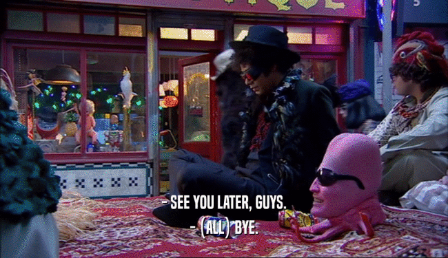 - SEE YOU LATER, GUYS. - (ALL) BYE. 