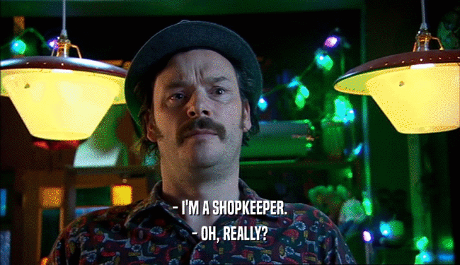 - I'M A SHOPKEEPER.
 - OH, REALLY?
 