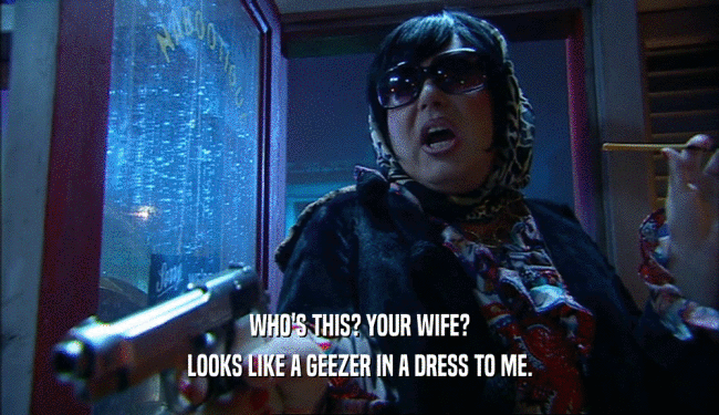WHO'S THIS? YOUR WIFE? LOOKS LIKE A GEEZER IN A DRESS TO ME. 