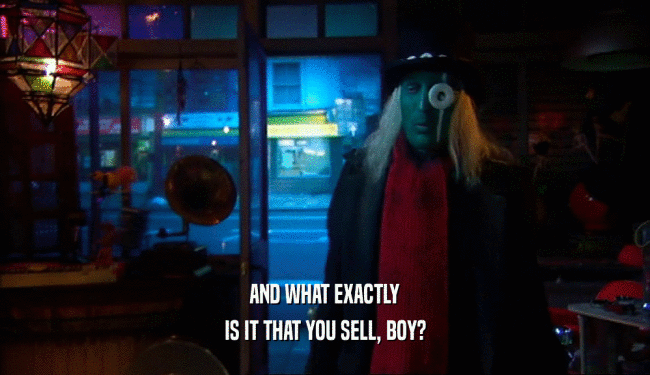 AND WHAT EXACTLY IS IT THAT YOU SELL, BOY? 