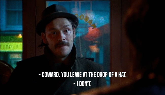 - COWARD. YOU LEAVE AT THE DROP OF A HAT. - I DON'T. 