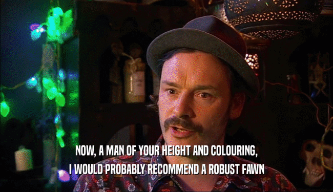 NOW, A MAN OF YOUR HEIGHT AND COLOURING, I WOULD PROBABLY RECOMMEND A ROBUST FAWN 