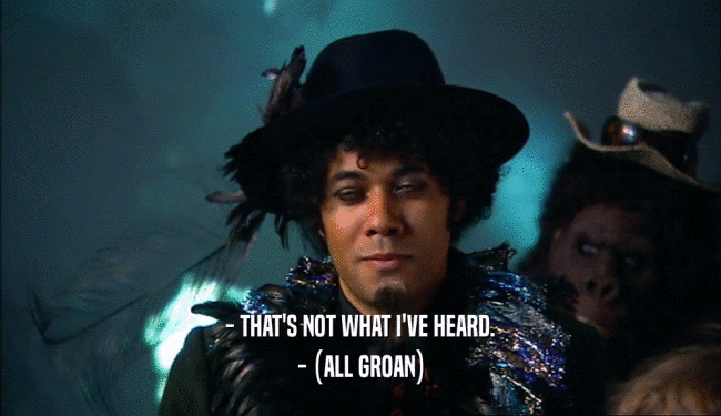- THAT'S NOT WHAT I'VE HEARD. - (ALL GROAN) 