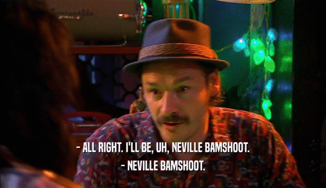 - ALL RIGHT. I'LL BE, UH, NEVILLE BAMSHOOT. - NEVILLE BAMSHOOT. 