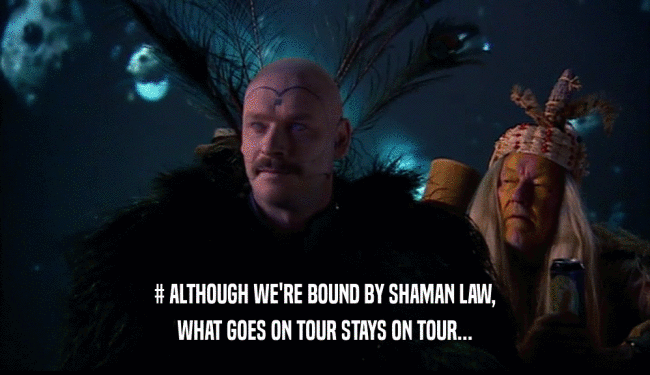 # ALTHOUGH WE'RE BOUND BY SHAMAN LAW, WHAT GOES ON TOUR STAYS ON TOUR... 