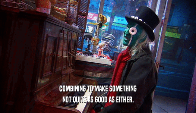 COMBINING TO MAKE SOMETHING NOT QUITE AS GOOD AS EITHER. 
