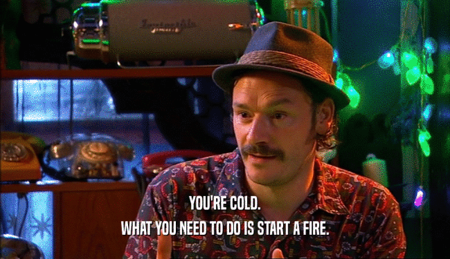 YOU'RE COLD. WHAT YOU NEED TO DO IS START A FIRE. 