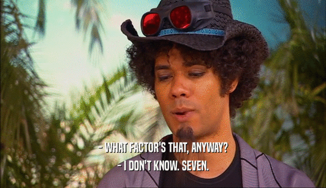 - WHAT FACTOR'S THAT, ANYWAY? - I DON'T KNOW. SEVEN. 