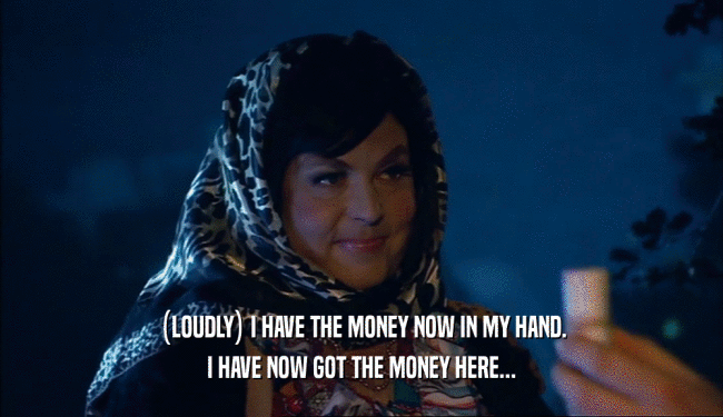 (LOUDLY) I HAVE THE MONEY NOW IN MY HAND. I HAVE NOW GOT THE MONEY HERE... 