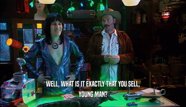 WELL, WHAT IS IT EXACTLY THAT YOU SELL,
 YOUNG MAN?
 