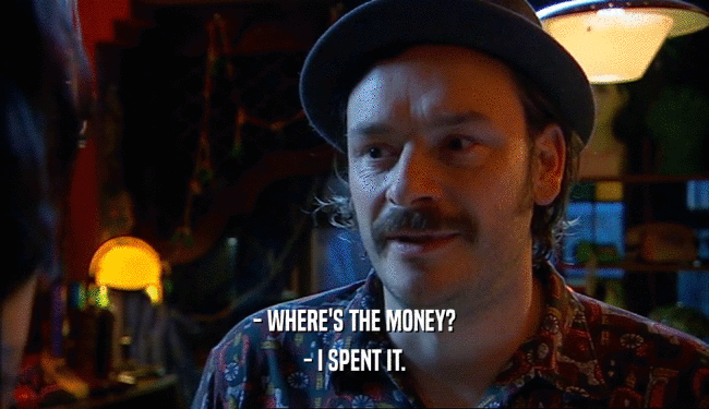 - WHERE'S THE MONEY? - I SPENT IT. 