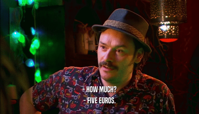 - HOW MUCH? - FIVE EUROS. 