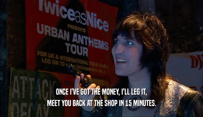 ONCE I'VE GOT THE MONEY, I'LL LEG IT, MEET YOU BACK AT THE SHOP IN 15 MINUTES. 
