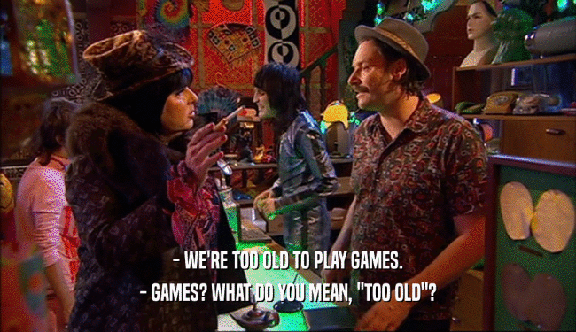 - WE'RE TOO OLD TO PLAY GAMES. - GAMES? WHAT DO YOU MEAN, 