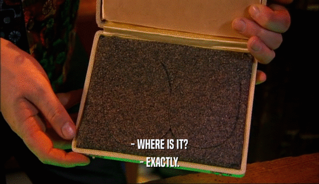 - WHERE IS IT?
 - EXACTLY.
 