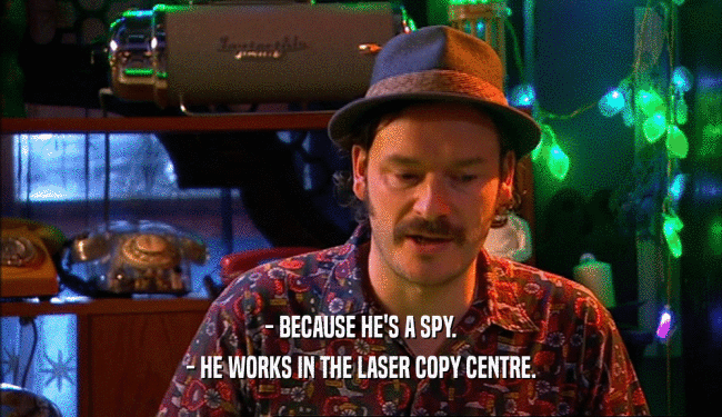 - BECAUSE HE'S A SPY. - HE WORKS IN THE LASER COPY CENTRE. 