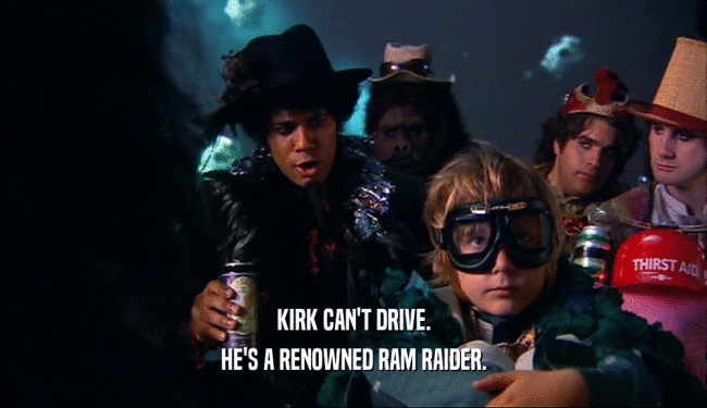 KIRK CAN'T DRIVE. HE'S A RENOWNED RAM RAIDER. 