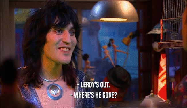 - LEROY'S OUT.
 - WHERE'S HE GONE?
 