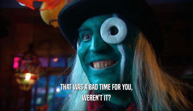 THAT WAS A BAD TIME FOR YOU, WEREN'T IT? 