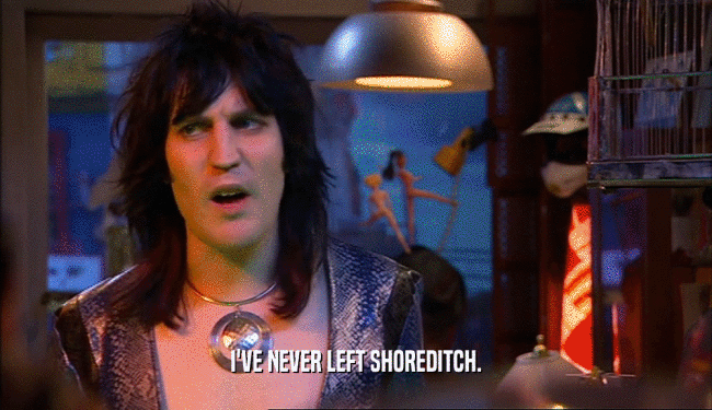 I'VE NEVER LEFT SHOREDITCH.  