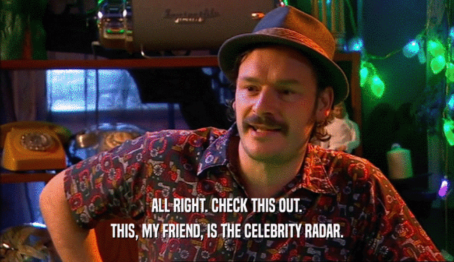 ALL RIGHT. CHECK THIS OUT. THIS, MY FRIEND, IS THE CELEBRITY RADAR. 