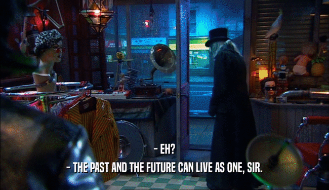 - EH? - THE PAST AND THE FUTURE CAN LIVE AS ONE, SIR. 