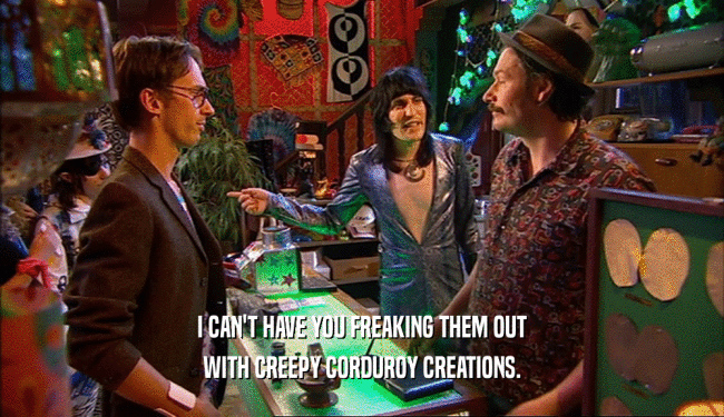 I CAN'T HAVE YOU FREAKING THEM OUT WITH CREEPY CORDUROY CREATIONS. 