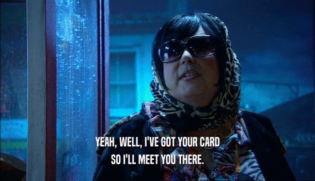 YEAH, WELL, I'VE GOT YOUR CARD
 SO I'LL MEET YOU THERE.
 