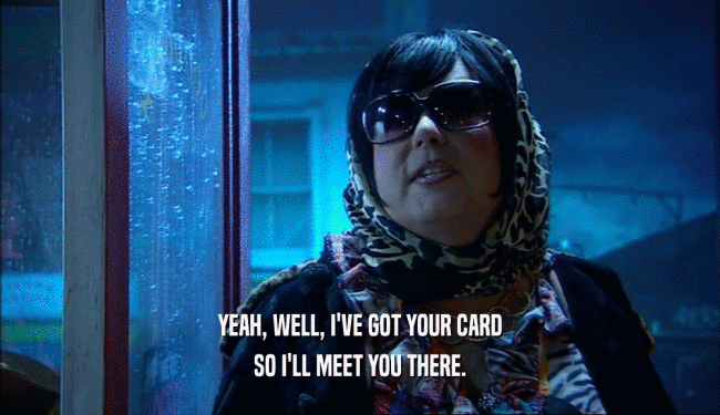 YEAH, WELL, I'VE GOT YOUR CARD SO I'LL MEET YOU THERE. 
