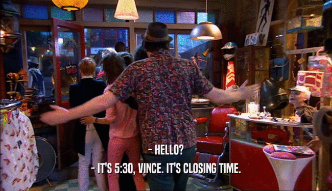 - HELLO? - IT'S 5:30, VINCE. IT'S CLOSING TIME. 