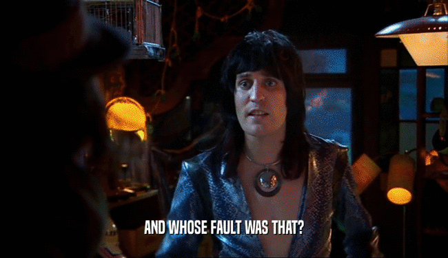 AND WHOSE FAULT WAS THAT?  