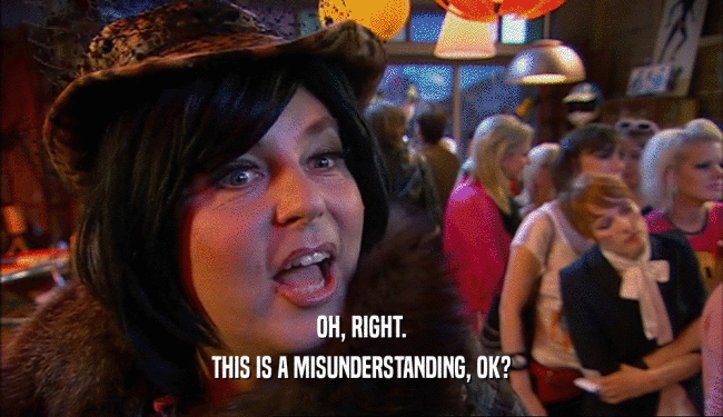 OH, RIGHT. THIS IS A MISUNDERSTANDING, OK? 